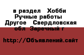  в раздел : Хобби. Ручные работы » Другое . Свердловская обл.,Заречный г.